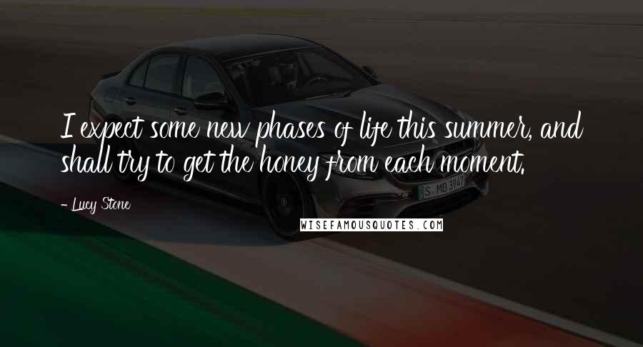 Lucy Stone Quotes: I expect some new phases of life this summer, and shall try to get the honey from each moment.