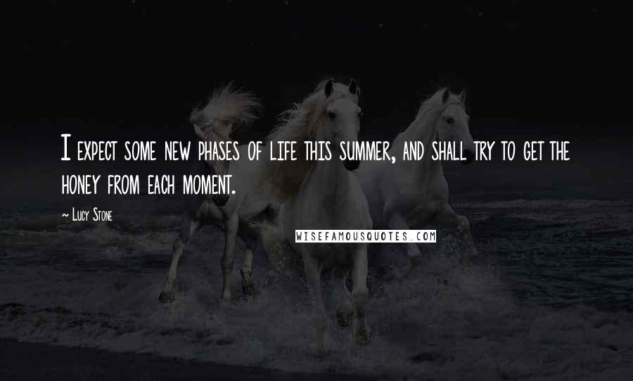 Lucy Stone Quotes: I expect some new phases of life this summer, and shall try to get the honey from each moment.