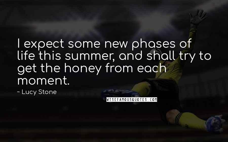 Lucy Stone Quotes: I expect some new phases of life this summer, and shall try to get the honey from each moment.