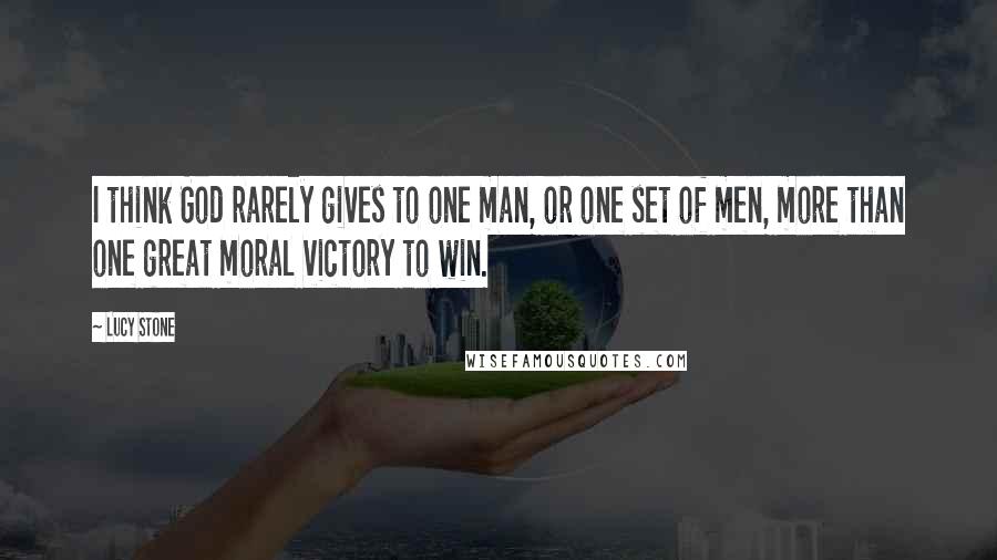 Lucy Stone Quotes: I think God rarely gives to one man, or one set of men, more than one great moral victory to win.