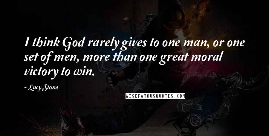 Lucy Stone Quotes: I think God rarely gives to one man, or one set of men, more than one great moral victory to win.