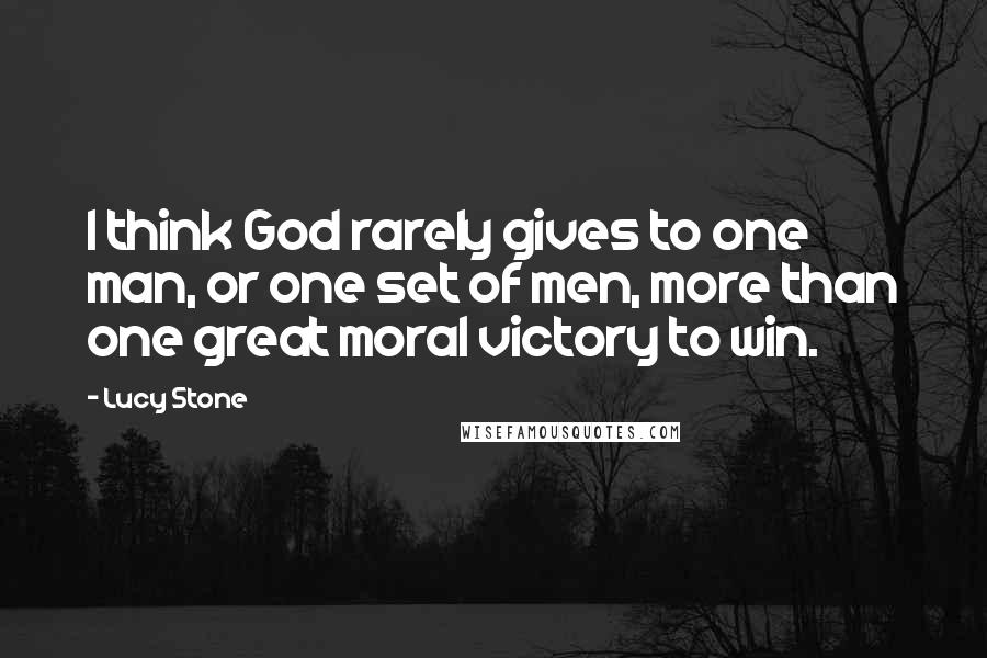 Lucy Stone Quotes: I think God rarely gives to one man, or one set of men, more than one great moral victory to win.
