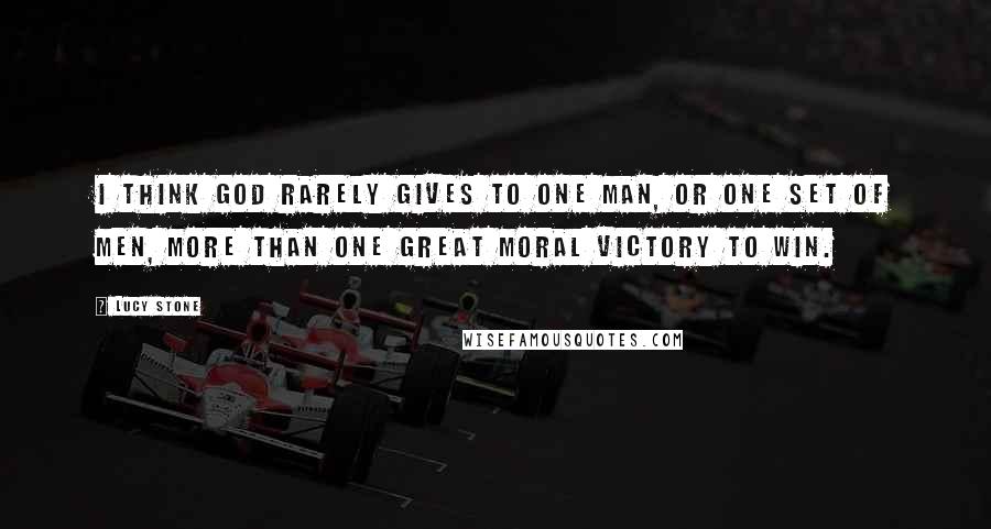 Lucy Stone Quotes: I think God rarely gives to one man, or one set of men, more than one great moral victory to win.