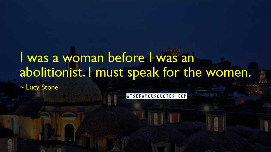 Lucy Stone Quotes: I was a woman before I was an abolitionist. I must speak for the women.