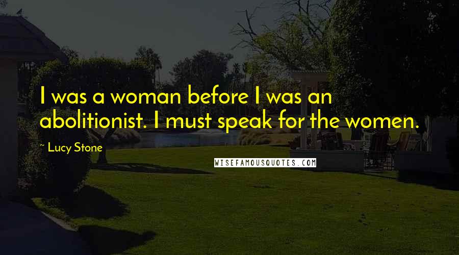 Lucy Stone Quotes: I was a woman before I was an abolitionist. I must speak for the women.