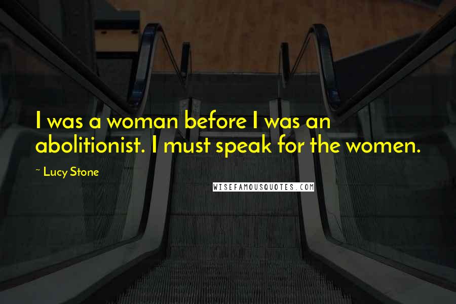 Lucy Stone Quotes: I was a woman before I was an abolitionist. I must speak for the women.