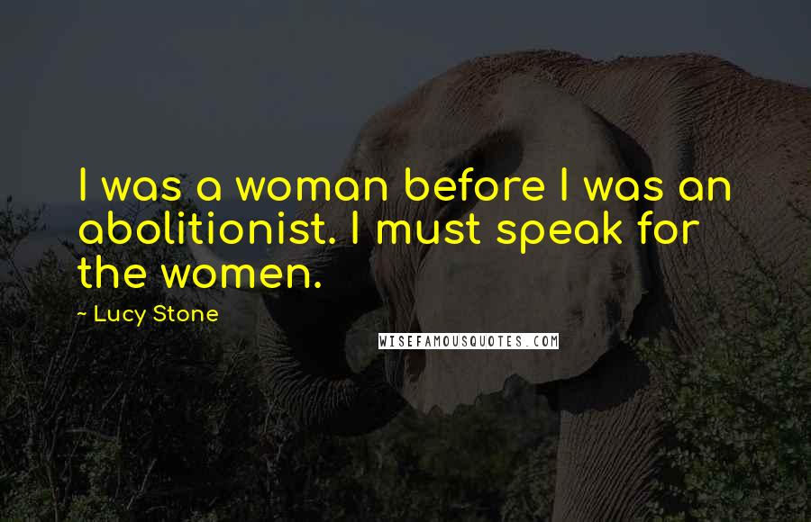 Lucy Stone Quotes: I was a woman before I was an abolitionist. I must speak for the women.