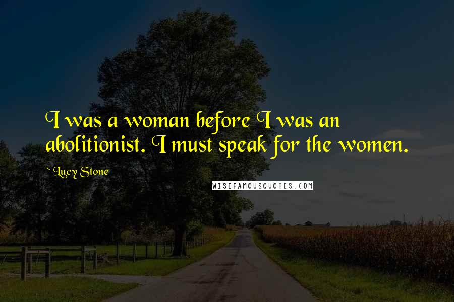 Lucy Stone Quotes: I was a woman before I was an abolitionist. I must speak for the women.