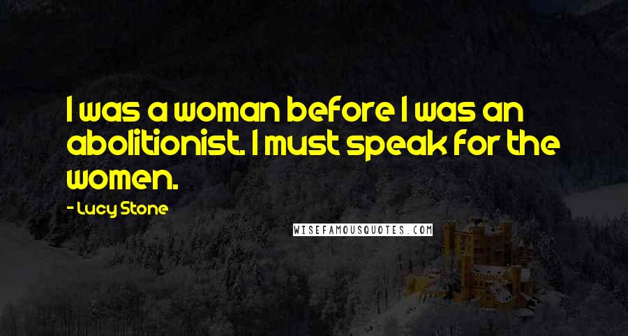 Lucy Stone Quotes: I was a woman before I was an abolitionist. I must speak for the women.