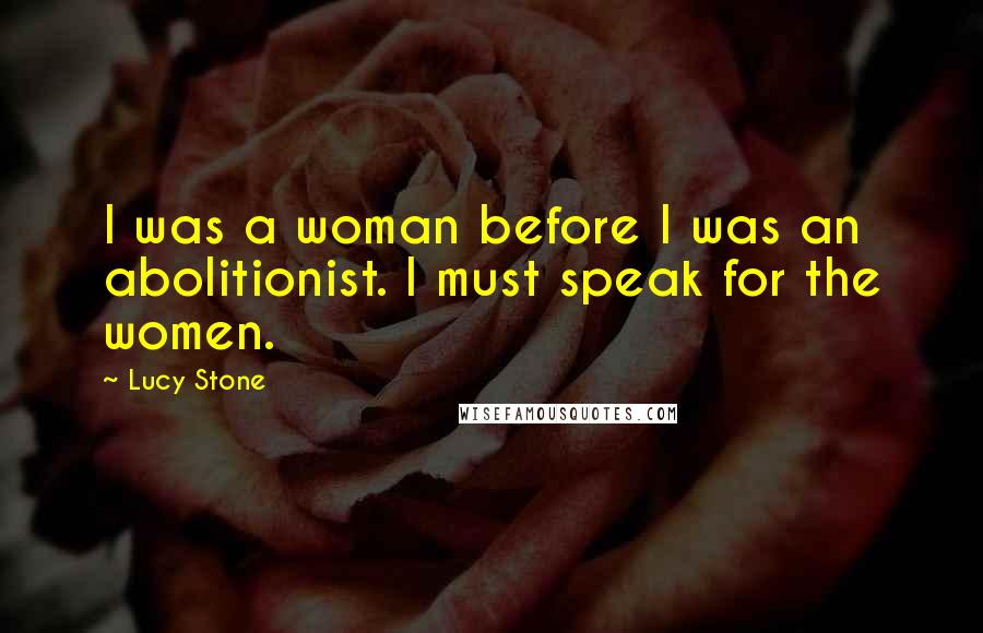 Lucy Stone Quotes: I was a woman before I was an abolitionist. I must speak for the women.