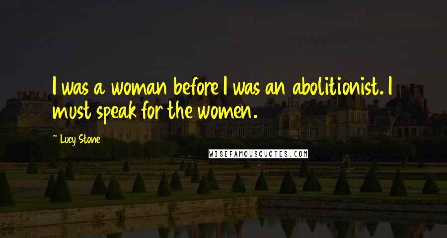 Lucy Stone Quotes: I was a woman before I was an abolitionist. I must speak for the women.
