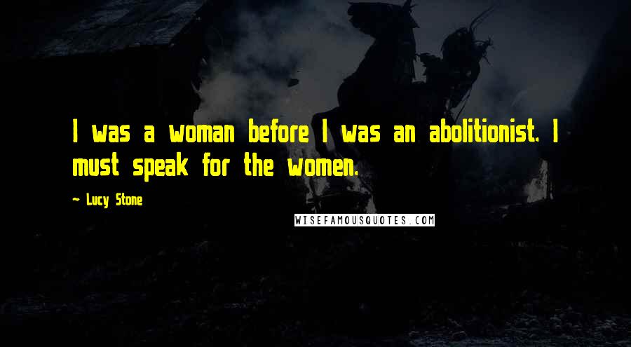 Lucy Stone Quotes: I was a woman before I was an abolitionist. I must speak for the women.