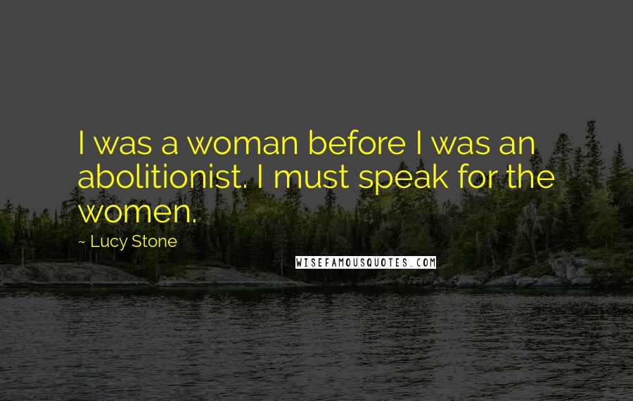 Lucy Stone Quotes: I was a woman before I was an abolitionist. I must speak for the women.