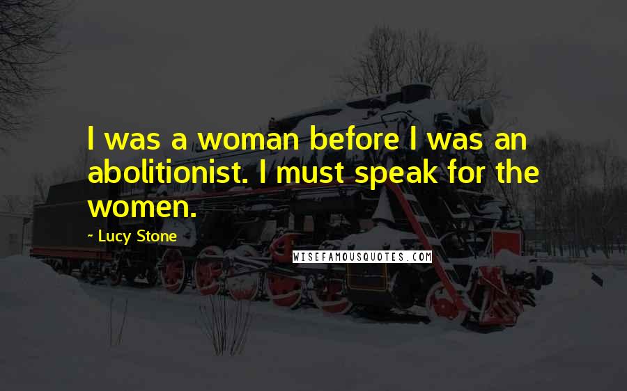 Lucy Stone Quotes: I was a woman before I was an abolitionist. I must speak for the women.