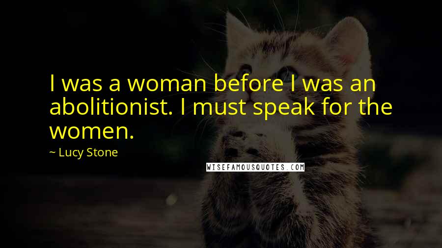 Lucy Stone Quotes: I was a woman before I was an abolitionist. I must speak for the women.