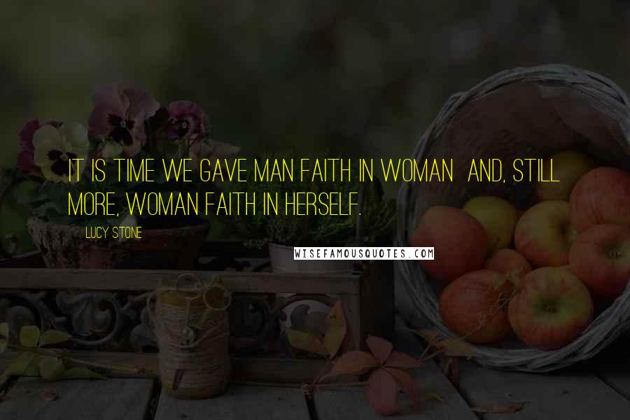 Lucy Stone Quotes: It is time we gave man faith in woman  and, still more, woman faith in herself.