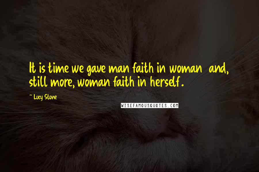 Lucy Stone Quotes: It is time we gave man faith in woman  and, still more, woman faith in herself.