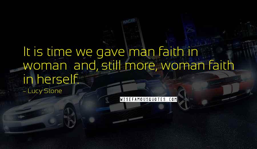 Lucy Stone Quotes: It is time we gave man faith in woman  and, still more, woman faith in herself.