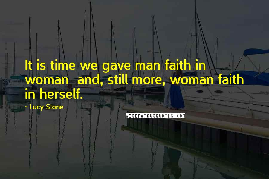 Lucy Stone Quotes: It is time we gave man faith in woman  and, still more, woman faith in herself.