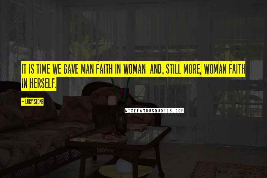 Lucy Stone Quotes: It is time we gave man faith in woman  and, still more, woman faith in herself.