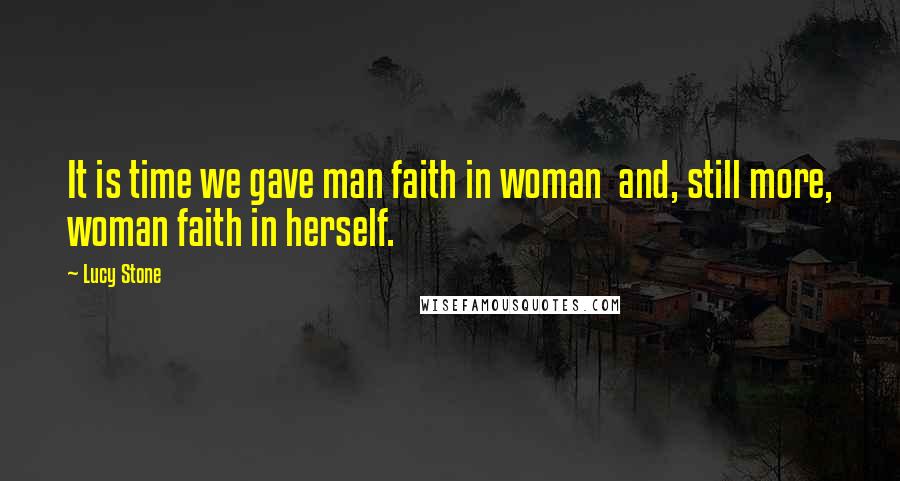 Lucy Stone Quotes: It is time we gave man faith in woman  and, still more, woman faith in herself.