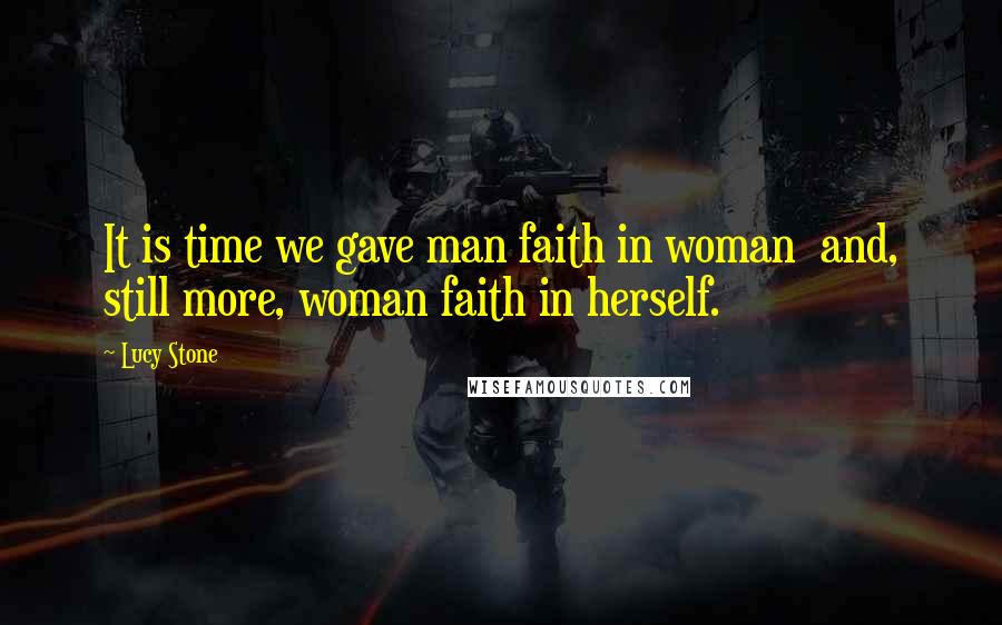 Lucy Stone Quotes: It is time we gave man faith in woman  and, still more, woman faith in herself.