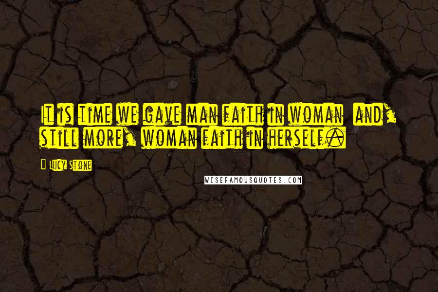 Lucy Stone Quotes: It is time we gave man faith in woman  and, still more, woman faith in herself.