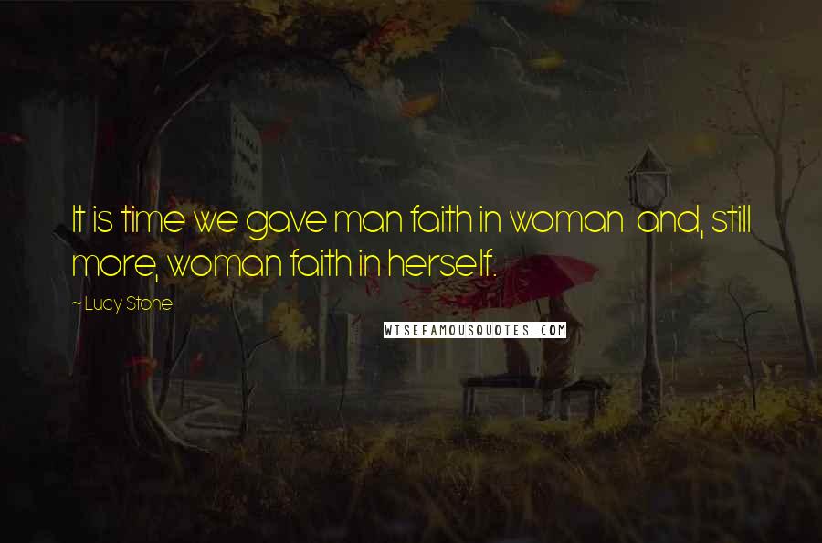 Lucy Stone Quotes: It is time we gave man faith in woman  and, still more, woman faith in herself.