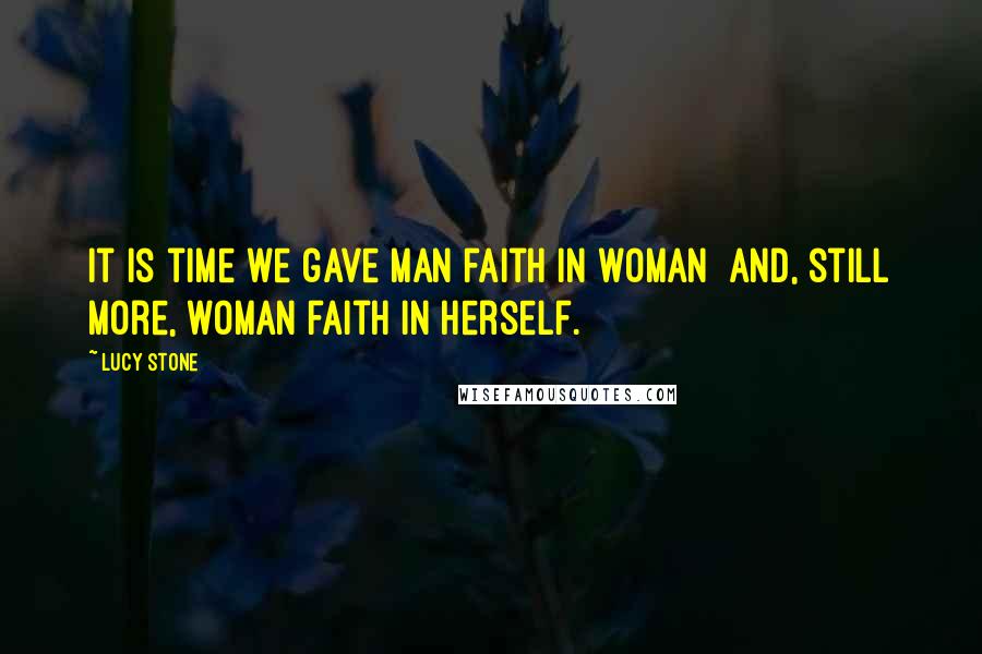 Lucy Stone Quotes: It is time we gave man faith in woman  and, still more, woman faith in herself.