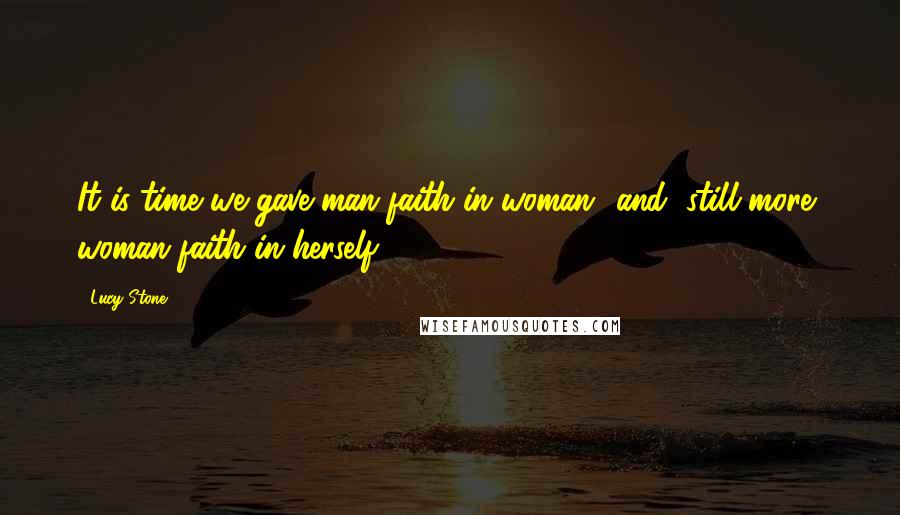 Lucy Stone Quotes: It is time we gave man faith in woman  and, still more, woman faith in herself.