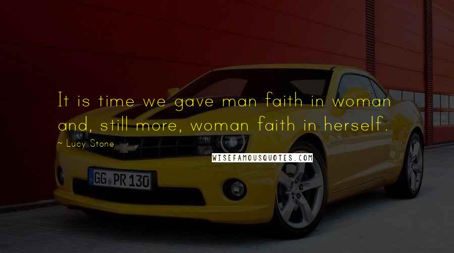 Lucy Stone Quotes: It is time we gave man faith in woman  and, still more, woman faith in herself.