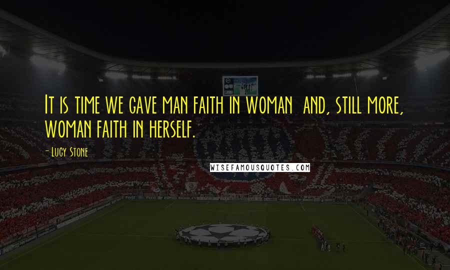 Lucy Stone Quotes: It is time we gave man faith in woman  and, still more, woman faith in herself.