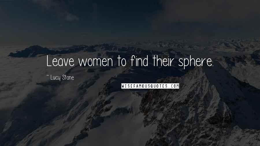 Lucy Stone Quotes: Leave women to find their sphere.