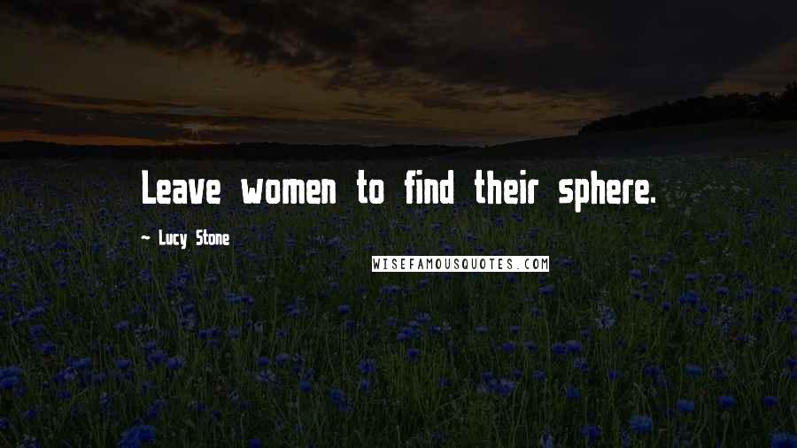 Lucy Stone Quotes: Leave women to find their sphere.