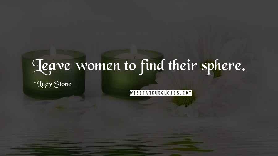 Lucy Stone Quotes: Leave women to find their sphere.