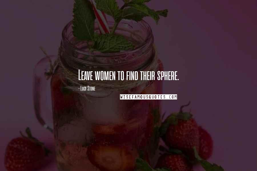 Lucy Stone Quotes: Leave women to find their sphere.