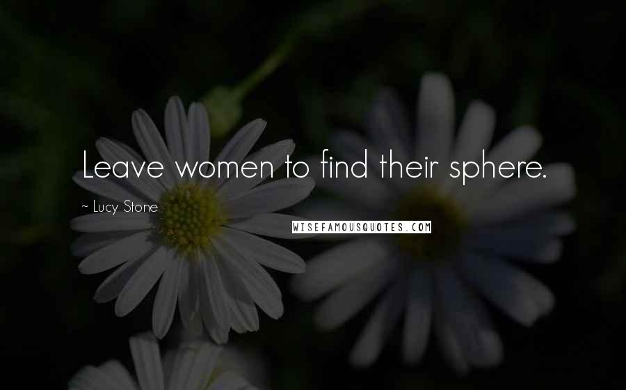 Lucy Stone Quotes: Leave women to find their sphere.
