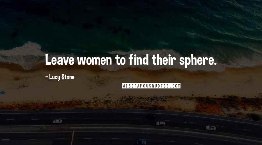 Lucy Stone Quotes: Leave women to find their sphere.