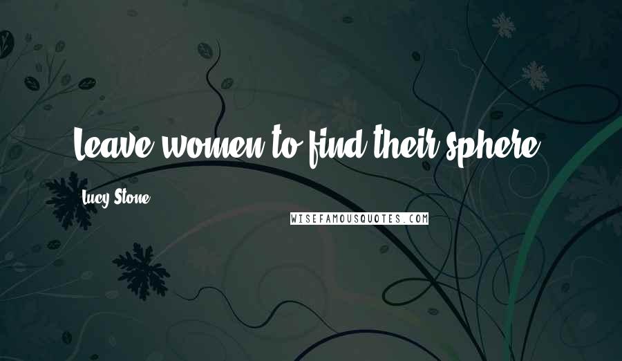 Lucy Stone Quotes: Leave women to find their sphere.