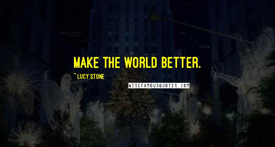 Lucy Stone Quotes: Make the world better.