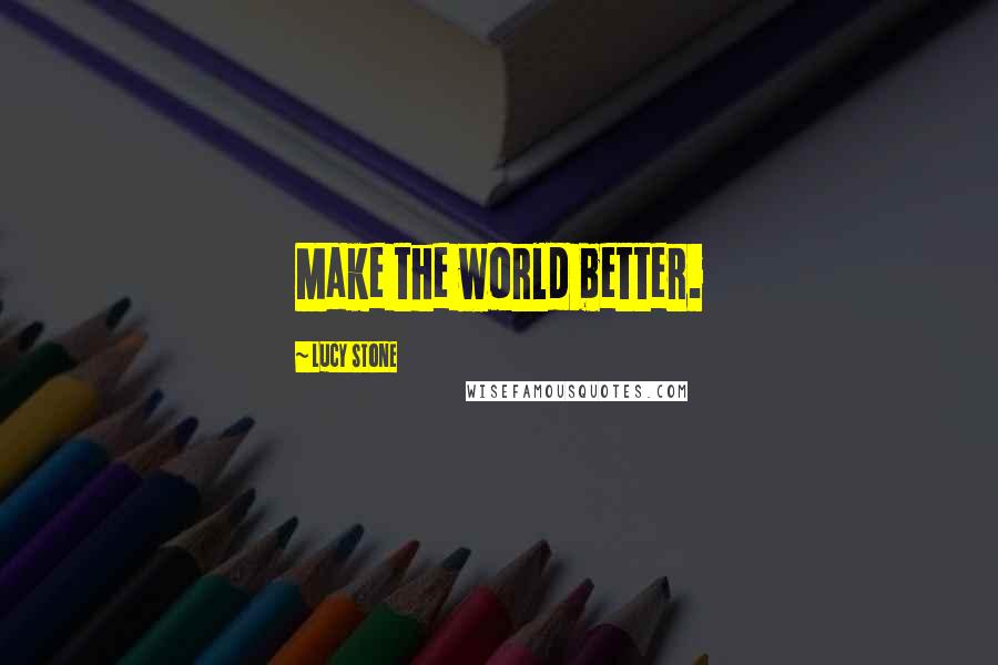 Lucy Stone Quotes: Make the world better.