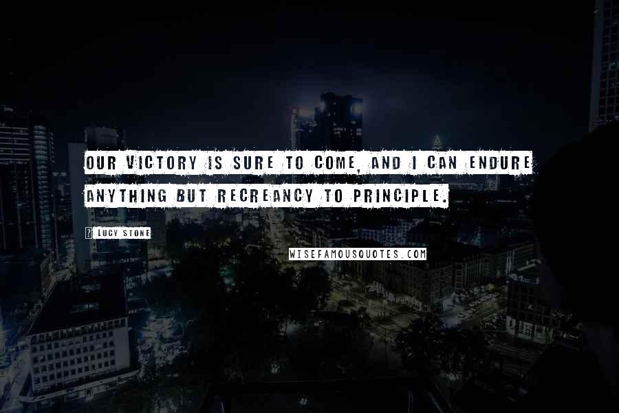 Lucy Stone Quotes: Our victory is sure to come, and I can endure anything but recreancy to principle.