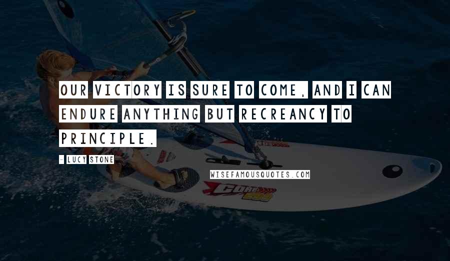 Lucy Stone Quotes: Our victory is sure to come, and I can endure anything but recreancy to principle.
