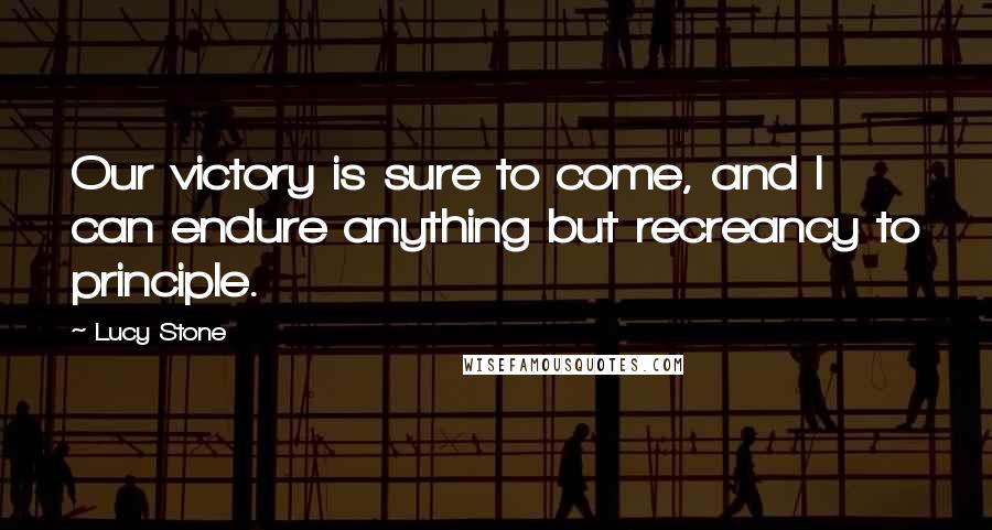 Lucy Stone Quotes: Our victory is sure to come, and I can endure anything but recreancy to principle.