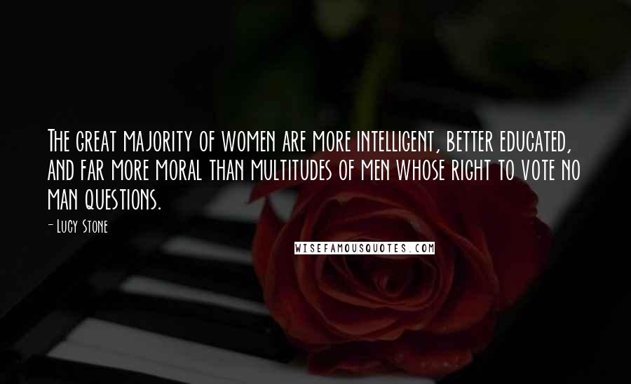 Lucy Stone Quotes: The great majority of women are more intelligent, better educated, and far more moral than multitudes of men whose right to vote no man questions.