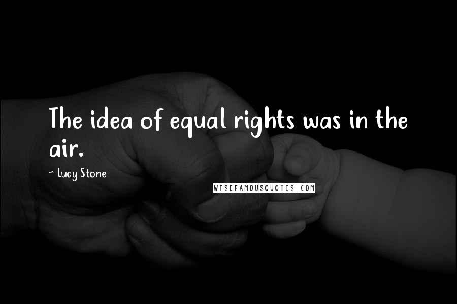 Lucy Stone Quotes: The idea of equal rights was in the air.