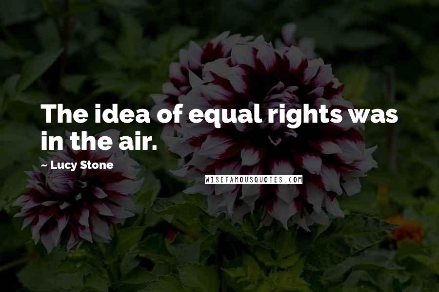 Lucy Stone Quotes: The idea of equal rights was in the air.