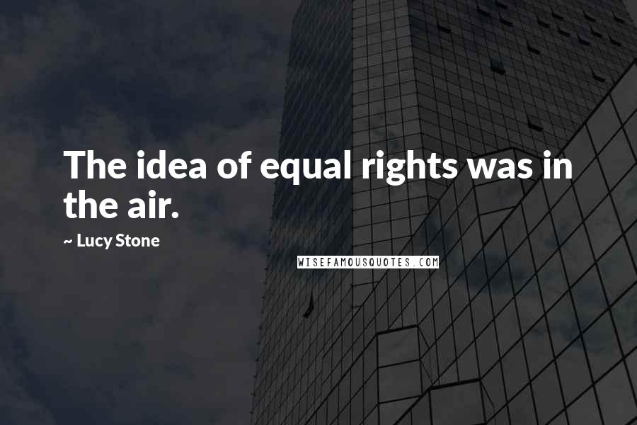 Lucy Stone Quotes: The idea of equal rights was in the air.