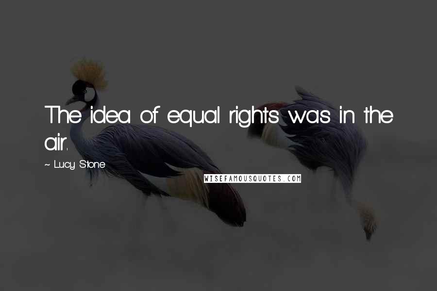 Lucy Stone Quotes: The idea of equal rights was in the air.