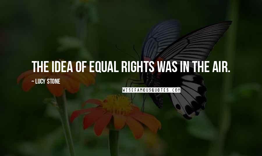 Lucy Stone Quotes: The idea of equal rights was in the air.